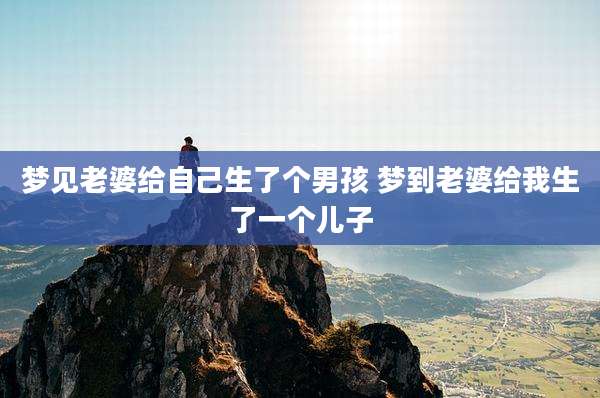 梦见老婆给自己生了个男孩 梦到老婆给我生了一个儿子