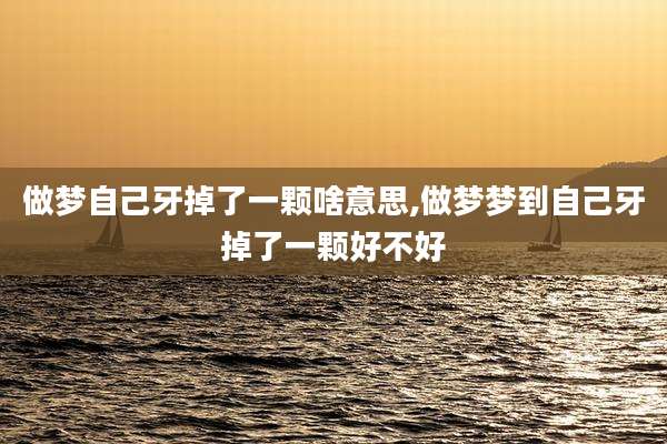 做梦自己牙掉了一颗啥意思,做梦梦到自己牙掉了一颗好不好
