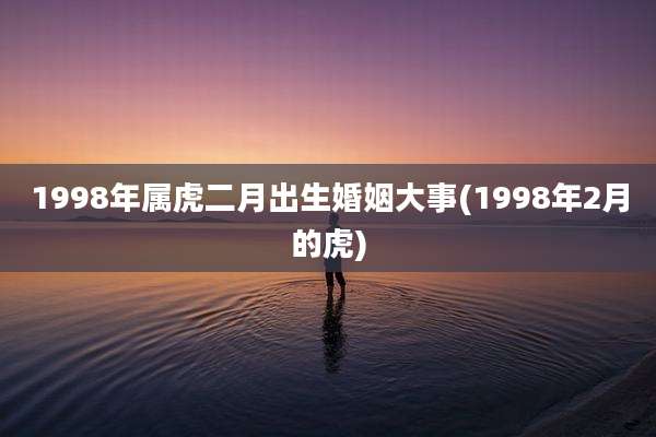 1998年属虎二月出生婚姻大事(1998年2月的虎)