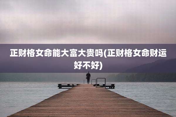 正财格女命能大富大贵吗(正财格女命财运好不好)