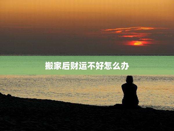 搬家后财运不好怎么办