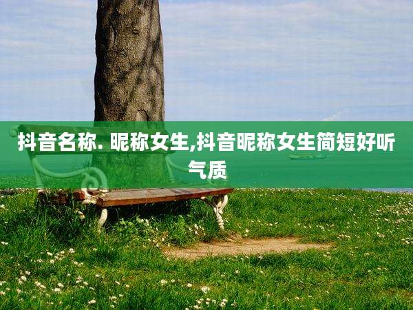 抖音名称. 昵称女生,抖音昵称女生简短好听气质