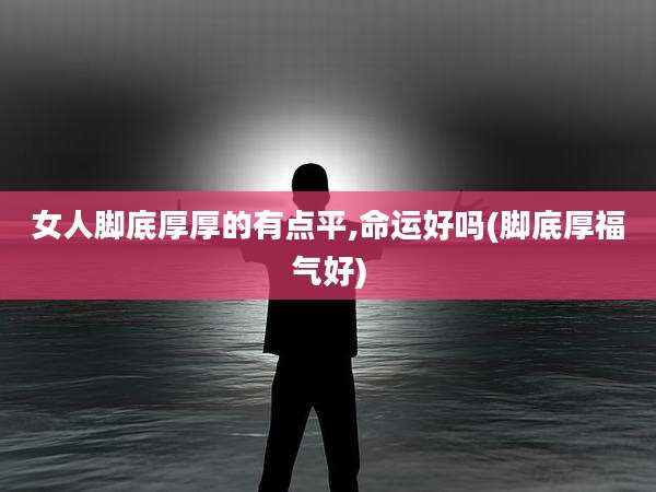 女人脚底厚厚的有点平,命运好吗(脚底厚福气好)