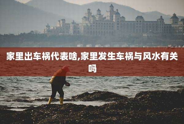 家里出车祸代表啥,家里发生车祸与风水有关吗