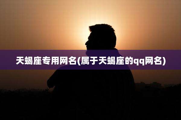 天蝎座专用网名(属于天蝎座的qq网名)