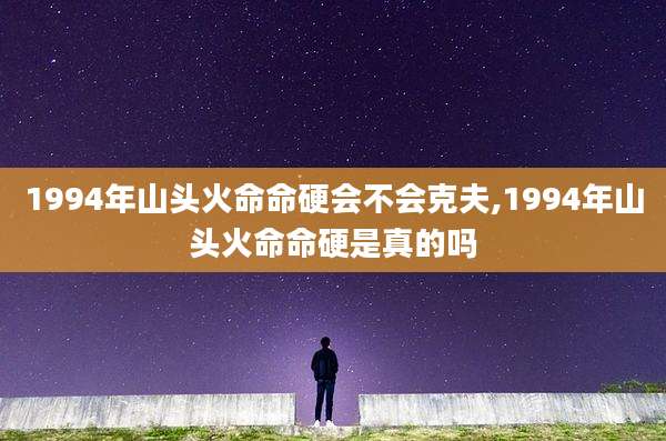 1994年山头火命命硬会不会克夫,1994年山头火命命硬是真的吗