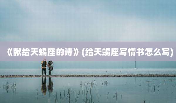 《献给天蝎座的诗》(给天蝎座写情书怎么写)