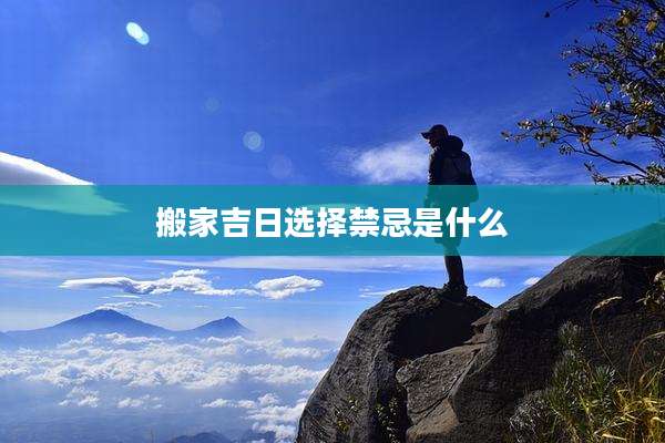 搬家吉日选择禁忌是什么