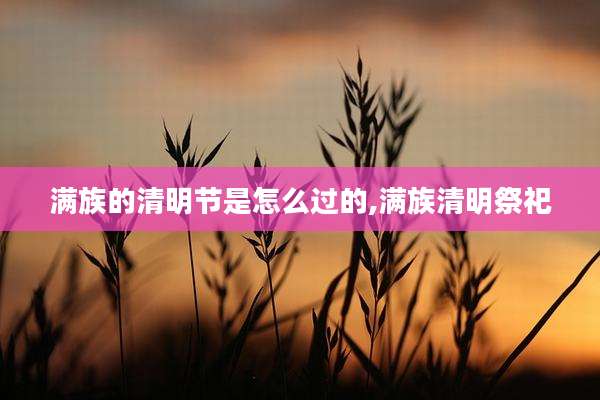 满族的清明节是怎么过的,满族清明祭祀