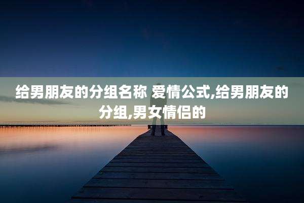 给男朋友的分组名称 爱情公式,给男朋友的分组,男女情侣的