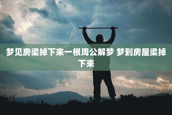 梦见房梁掉下来一根周公解梦 梦到房屋梁掉下来