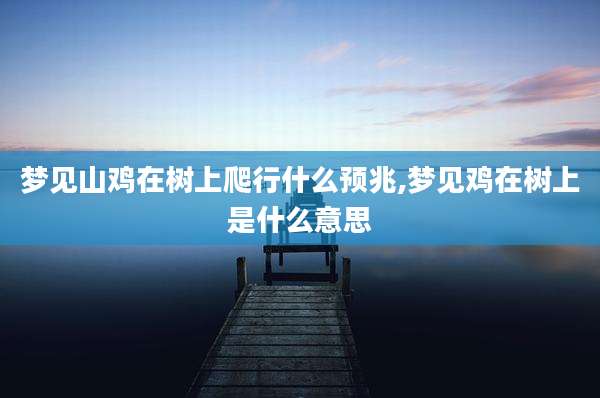 梦见山鸡在树上爬行什么预兆,梦见鸡在树上是什么意思
