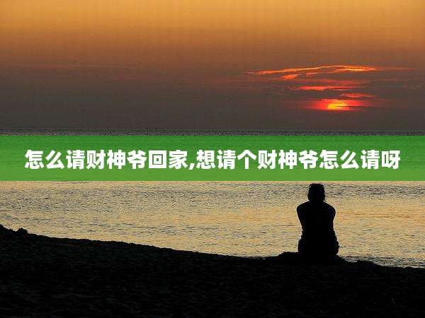怎么请财神爷回家,想请个财神爷怎么请呀