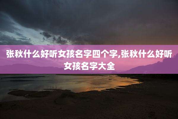 张秋什么好听女孩名字四个字,张秋什么好听女孩名字大全