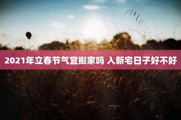 2021年立春节气宜搬家吗 入新宅日子好不好