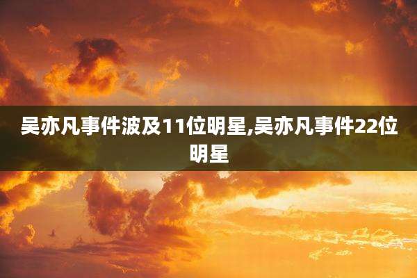 吴亦凡事件波及11位明星,吴亦凡事件22位明星