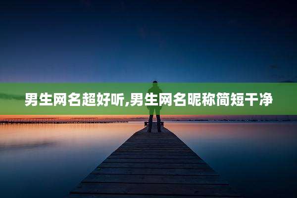 男生网名超好听,男生网名昵称简短干净