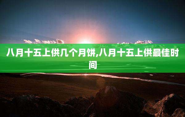 八月十五上供几个月饼,八月十五上供最佳时间