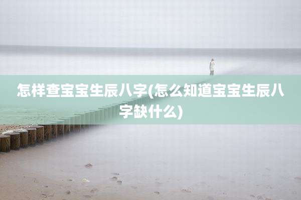 怎样查宝宝生辰八字(怎么知道宝宝生辰八字缺什么)