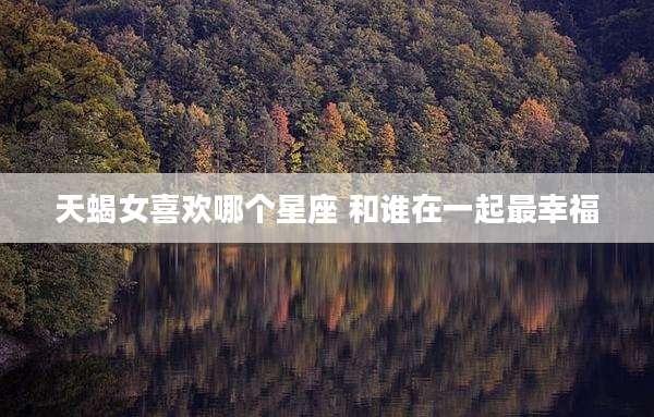 天蝎女喜欢哪个星座 和谁在一起最幸福