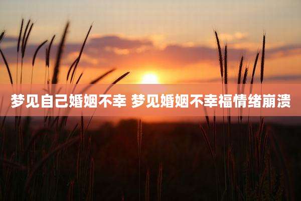 梦见自己婚姻不幸 梦见婚姻不幸福情绪崩溃