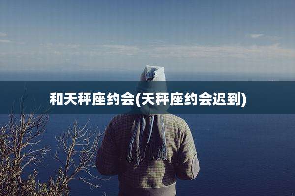 和天秤座约会(天秤座约会迟到)