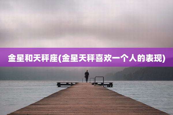 金星和天秤座(金星天秤喜欢一个人的表现)
