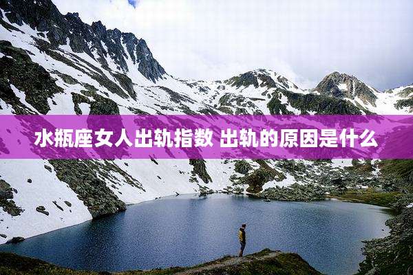水瓶座女人出轨指数 出轨的原因是什么