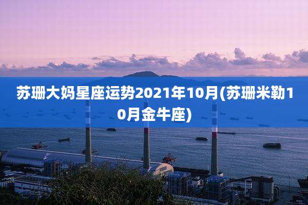 苏珊大妈星座运势2021年10月(苏珊米勒10月金牛座)