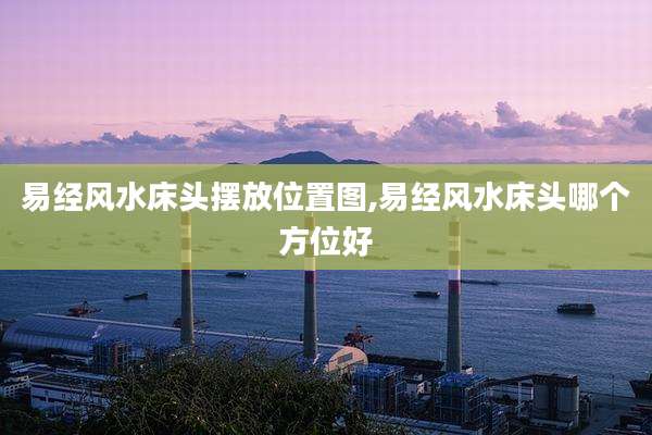 易经风水床头摆放位置图,易经风水床头哪个方位好