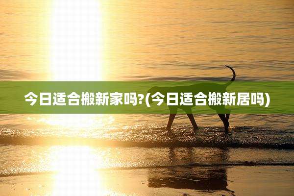 今日适合搬新家吗?(今日适合搬新居吗)