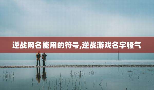 逆战网名能用的符号,逆战游戏名字骚气