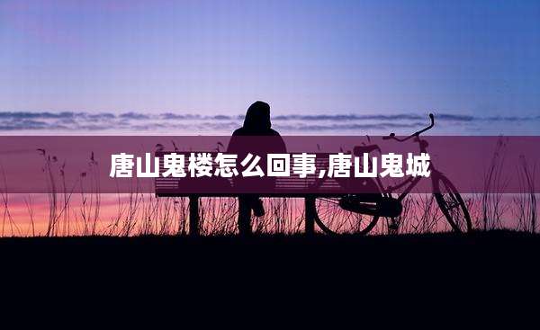 唐山鬼楼怎么回事,唐山鬼城