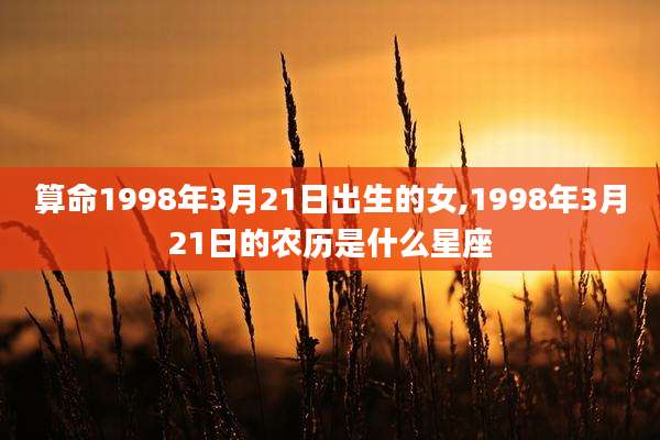 算命1998年3月21日出生的女,1998年3月21日的农历是什么星座