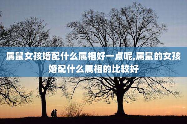 属鼠女孩婚配什么属相好一点呢,属鼠的女孩婚配什么属相的比较好
