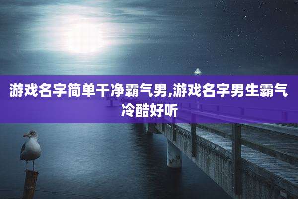 游戏名字简单干净霸气男,游戏名字男生霸气冷酷好听