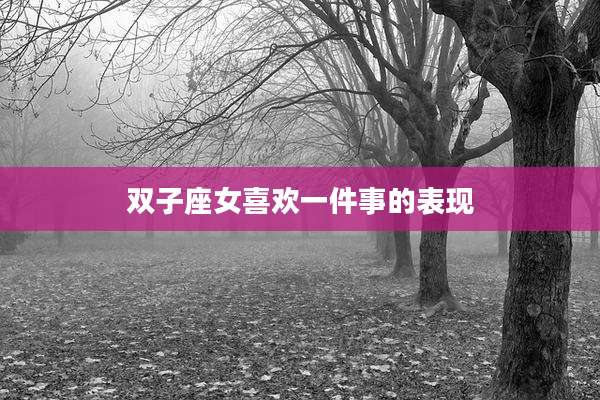 双子座女喜欢一件事的表现