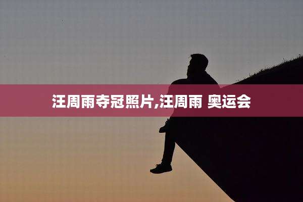 汪周雨夺冠照片,汪周雨 奥运会