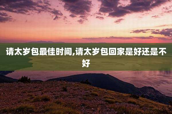 请太岁包最佳时间,请太岁包回家是好还是不好