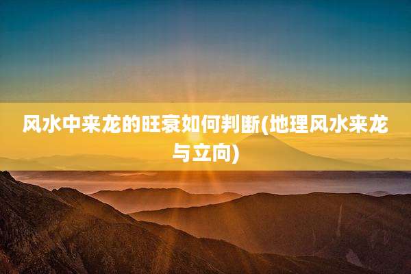 风水中来龙的旺衰如何判断(地理风水来龙与立向)