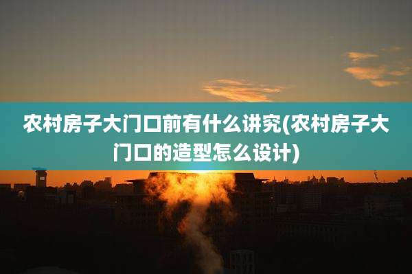 农村房子大门口前有什么讲究(农村房子大门口的造型怎么设计)