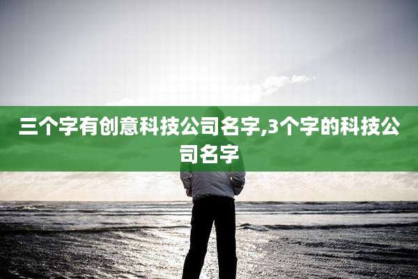 三个字有创意科技公司名字,3个字的科技公司名字