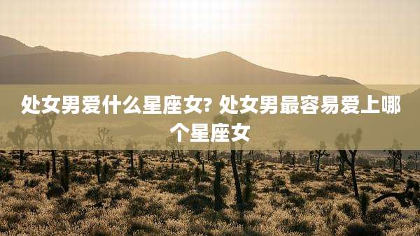 处女男爱什么星座女? 处女男最容易爱上哪个星座女