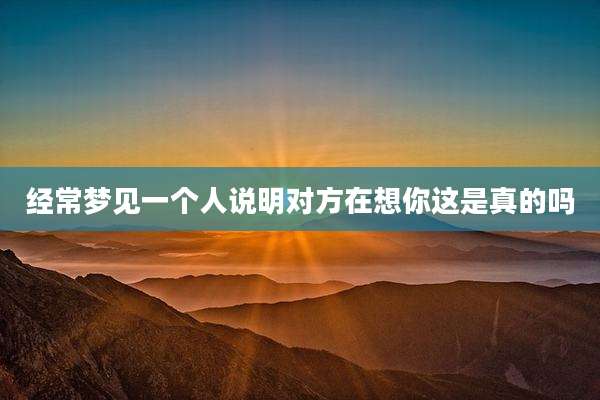 经常梦见一个人说明对方在想你这是真的吗