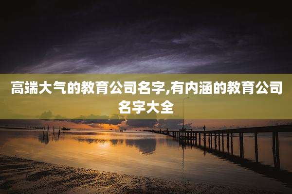 高端大气的教育公司名字,有内涵的教育公司名字大全