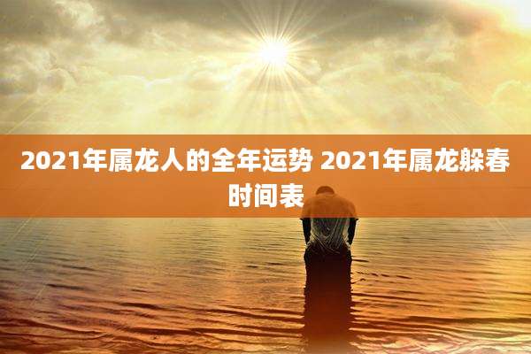 2021年属龙人的全年运势 2021年属龙躲春时间表