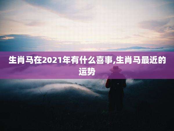 生肖马在2021年有什么喜事,生肖马最近的运势