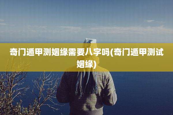 奇门遁甲测姻缘需要八字吗(奇门遁甲测试姻缘)