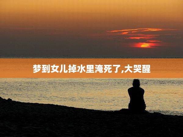 梦到女儿掉水里淹死了,大哭醒