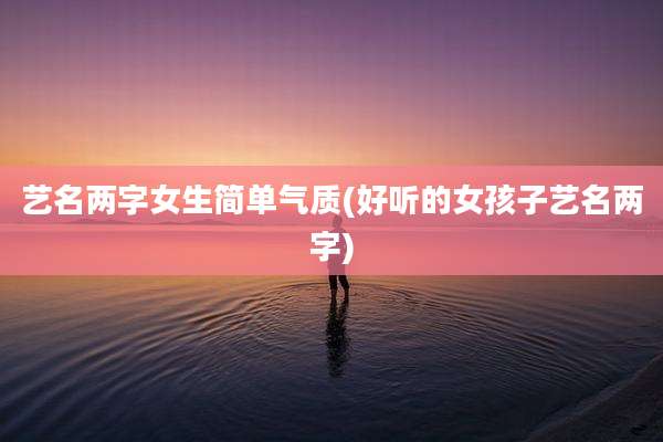 艺名两字女生简单气质(好听的女孩子艺名两字)